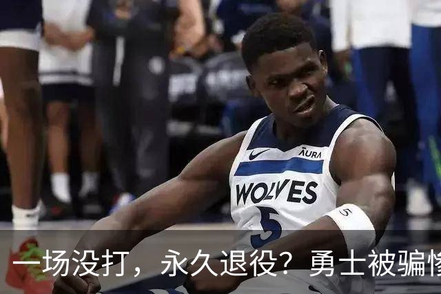 一场没打，永久退役？勇士被骗惨了！