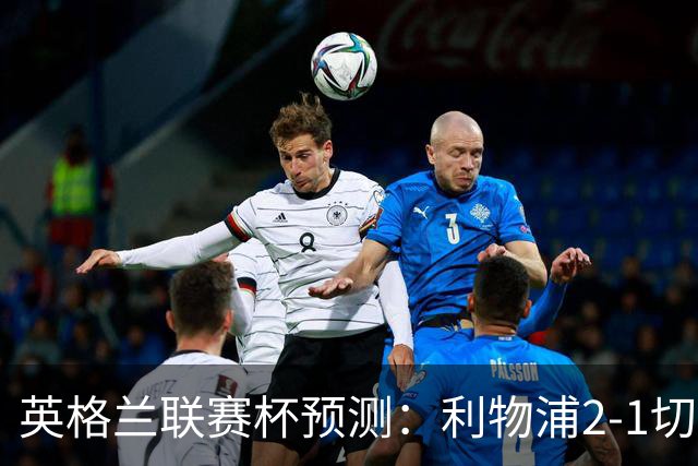 英格兰联赛杯预测：利物浦2-1切尔西，曼城2-1,阿森纳2-0,维拉2-1