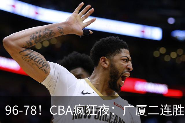 96-78！CBA疯狂夜：广厦二连胜爆冷翻车，崔永熙末节封神，格局全变了